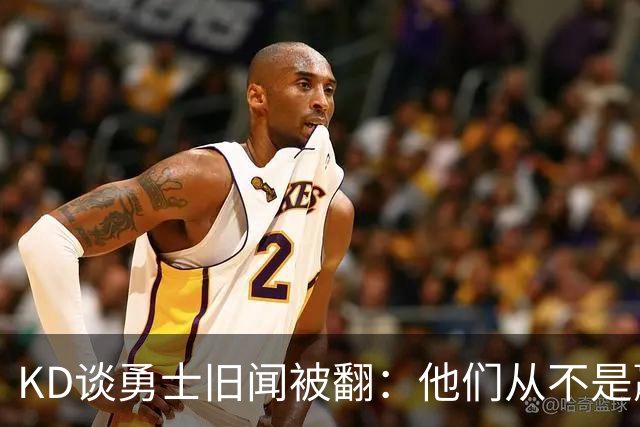 KD谈勇士旧闻被翻：他们从不是赢球豪门 对我来说那就是支下狗